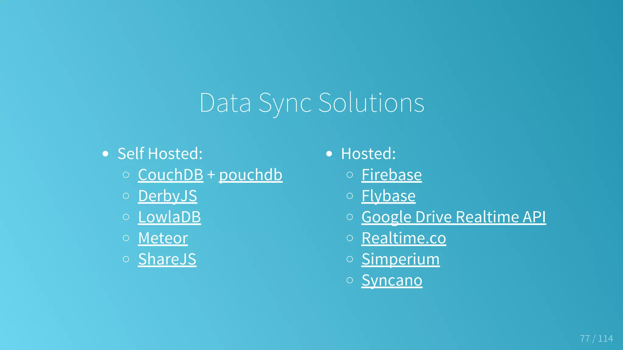 Self Hosted:
CouchDB + pouchdb
DerbyJS
LowlaDB
Meteor
ShareJS
Hosted:
Firebase
Flybase
Google Drive Realtime API
Realtime.co
Simperium
Syncano
Data Sync Solutions
77 / 114
 
