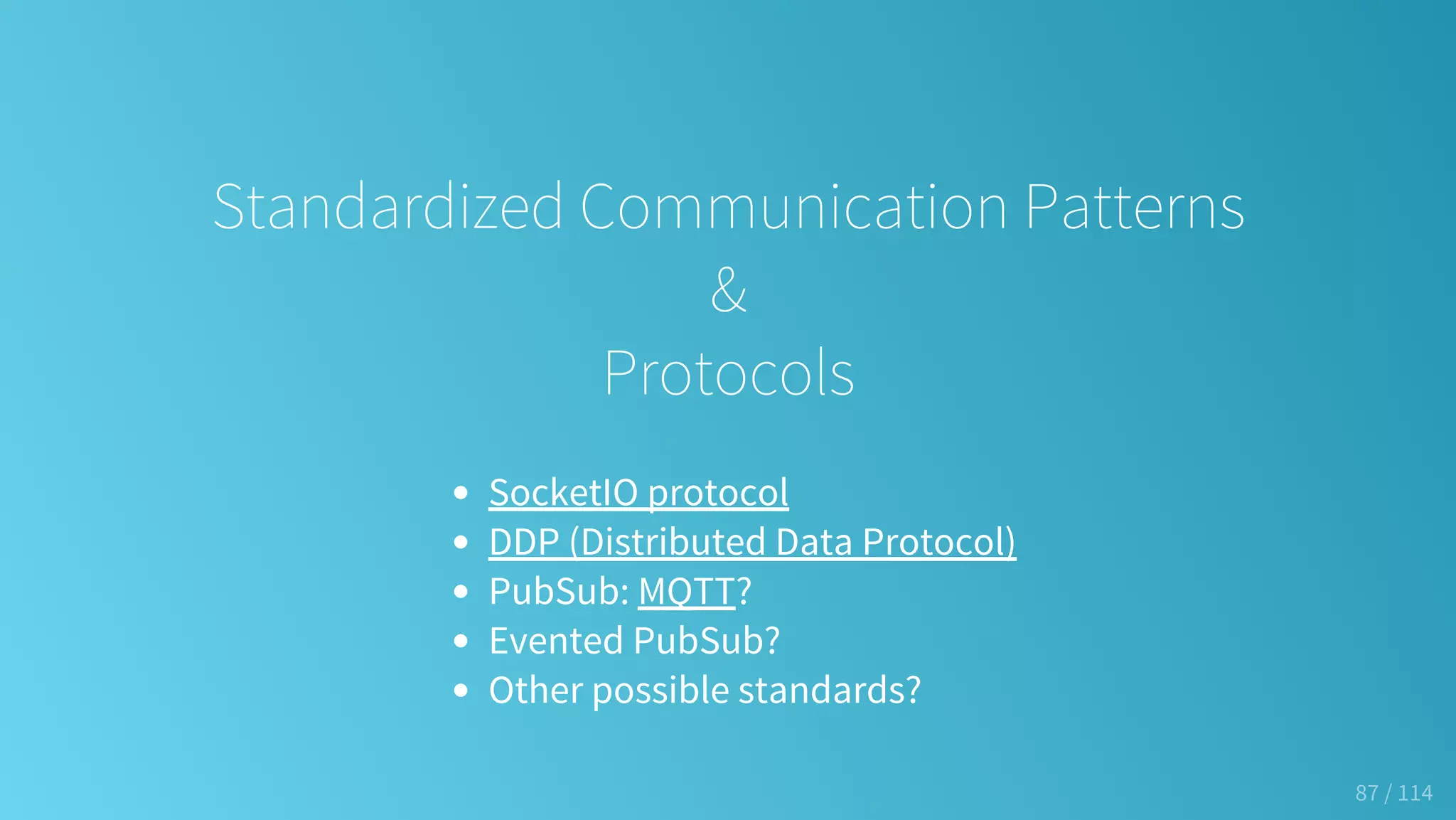 Standardized Communication Patterns
&
Protocols
SocketIO protocol
DDP (Distributed Data Protocol)
PubSub: MQTT?
Evented PubSub?
Other possible standards?
87 / 114
 