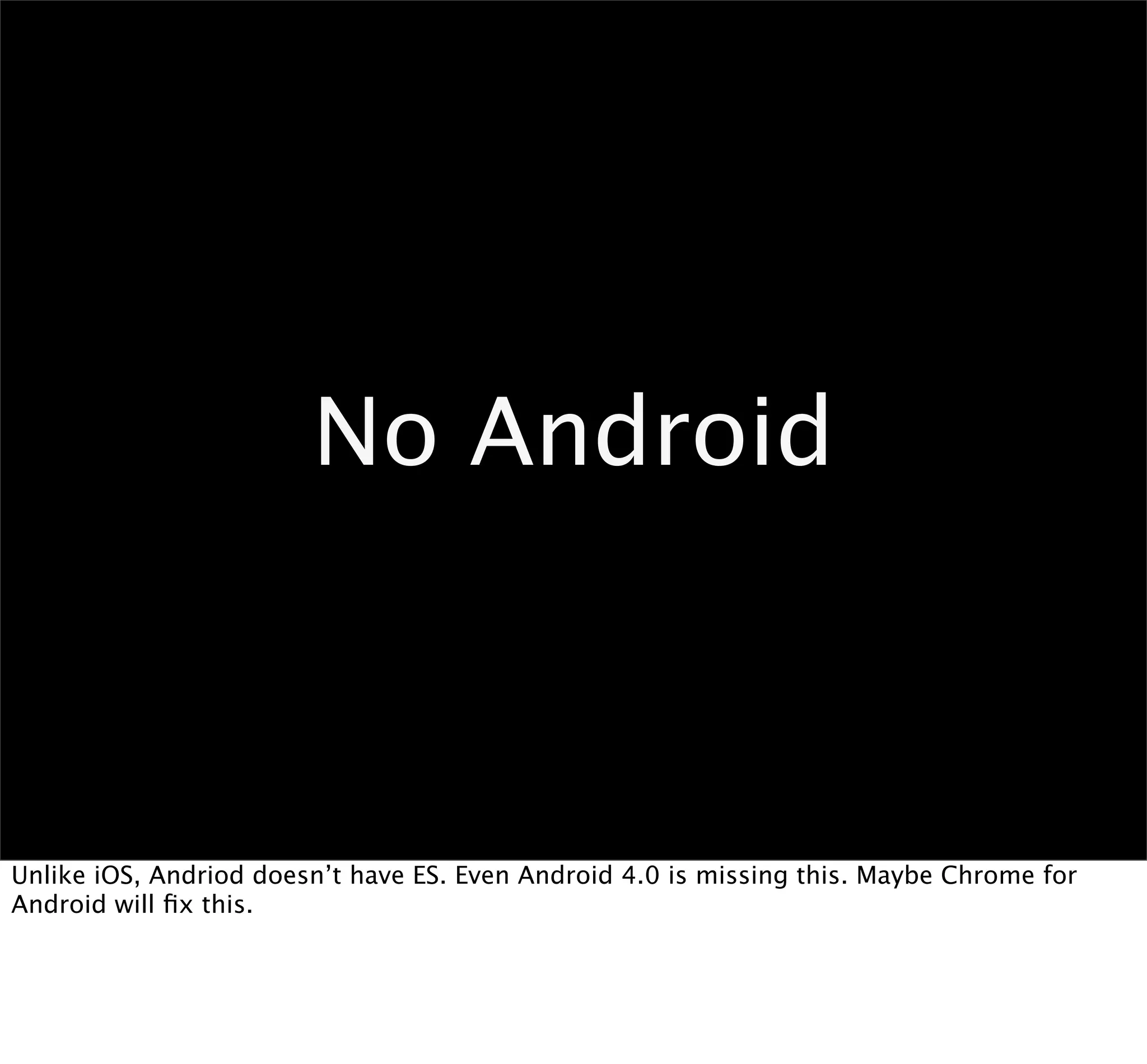 No Android



Unlike iOS, Andriod doesn’t have ES. Even Android 4.0 is missing this. Maybe Chrome for
Android will ﬁx this.
 