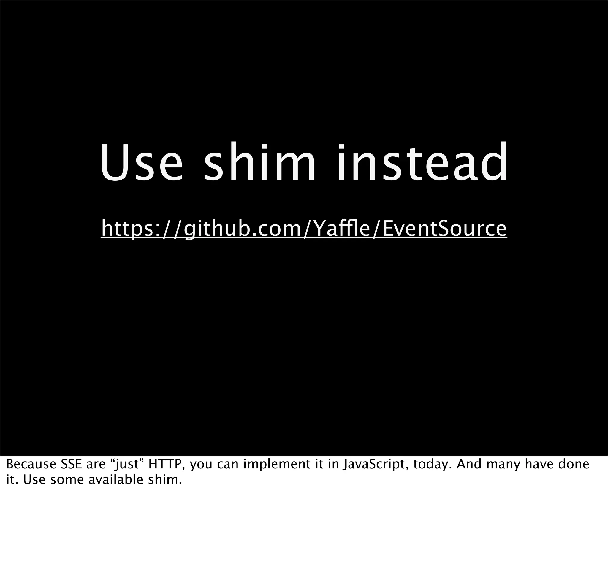 Use shim instead
              https://github.com/Yaffle/EventSource




Because SSE are “just” HTTP, you can implement it in JavaScript, today. And many have done
it. Use some available shim.
 