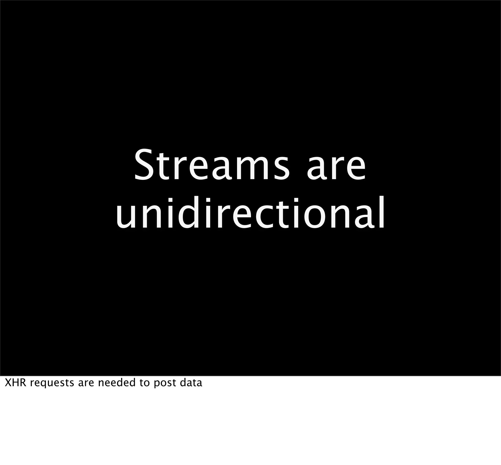 Streams are
                   unidirectional


XHR requests are needed to post data
 