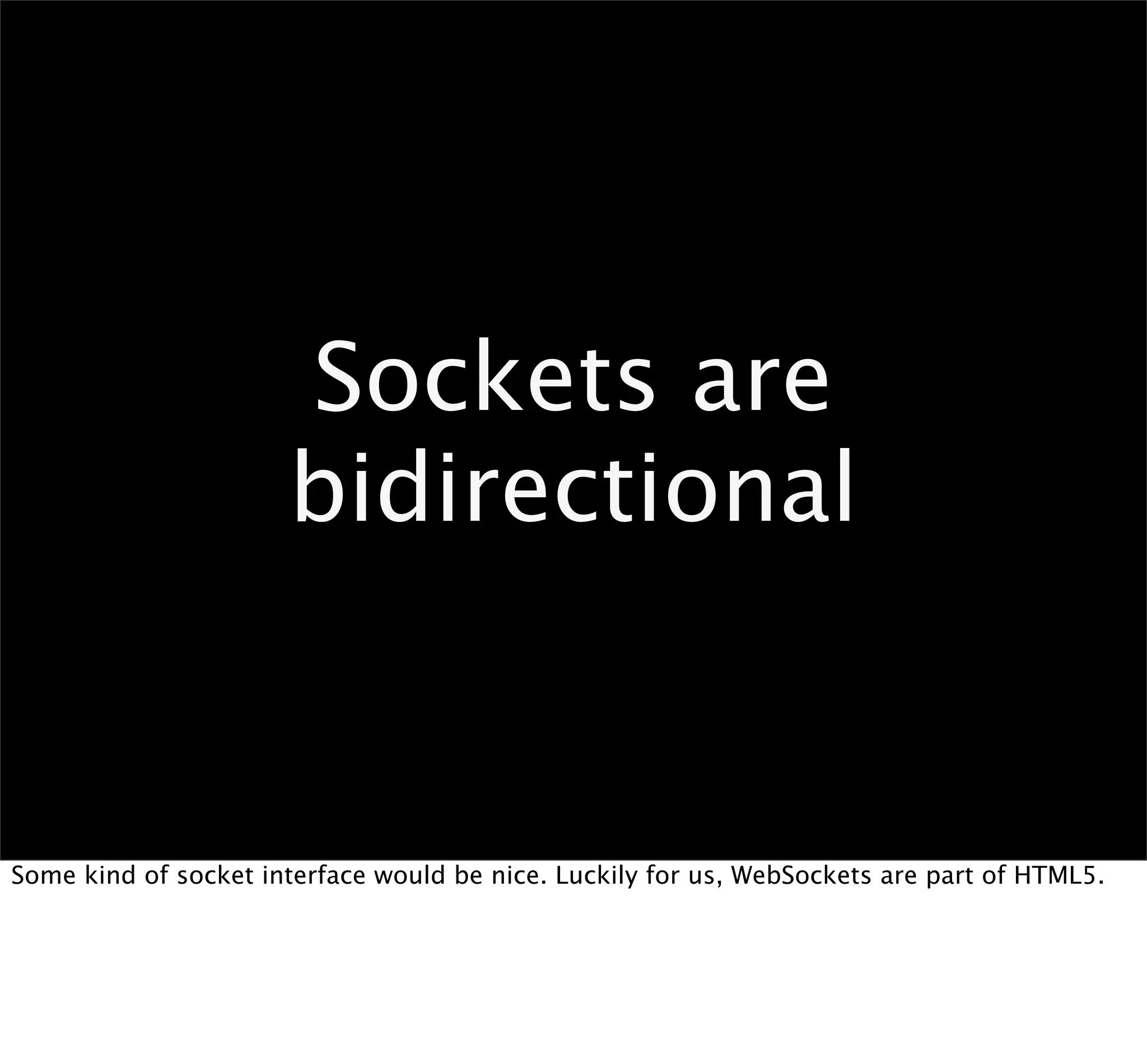 Sockets are
                      bidirectional


Some kind of socket interface would be nice. Luckily for us, WebSockets are part of HTML5.
 