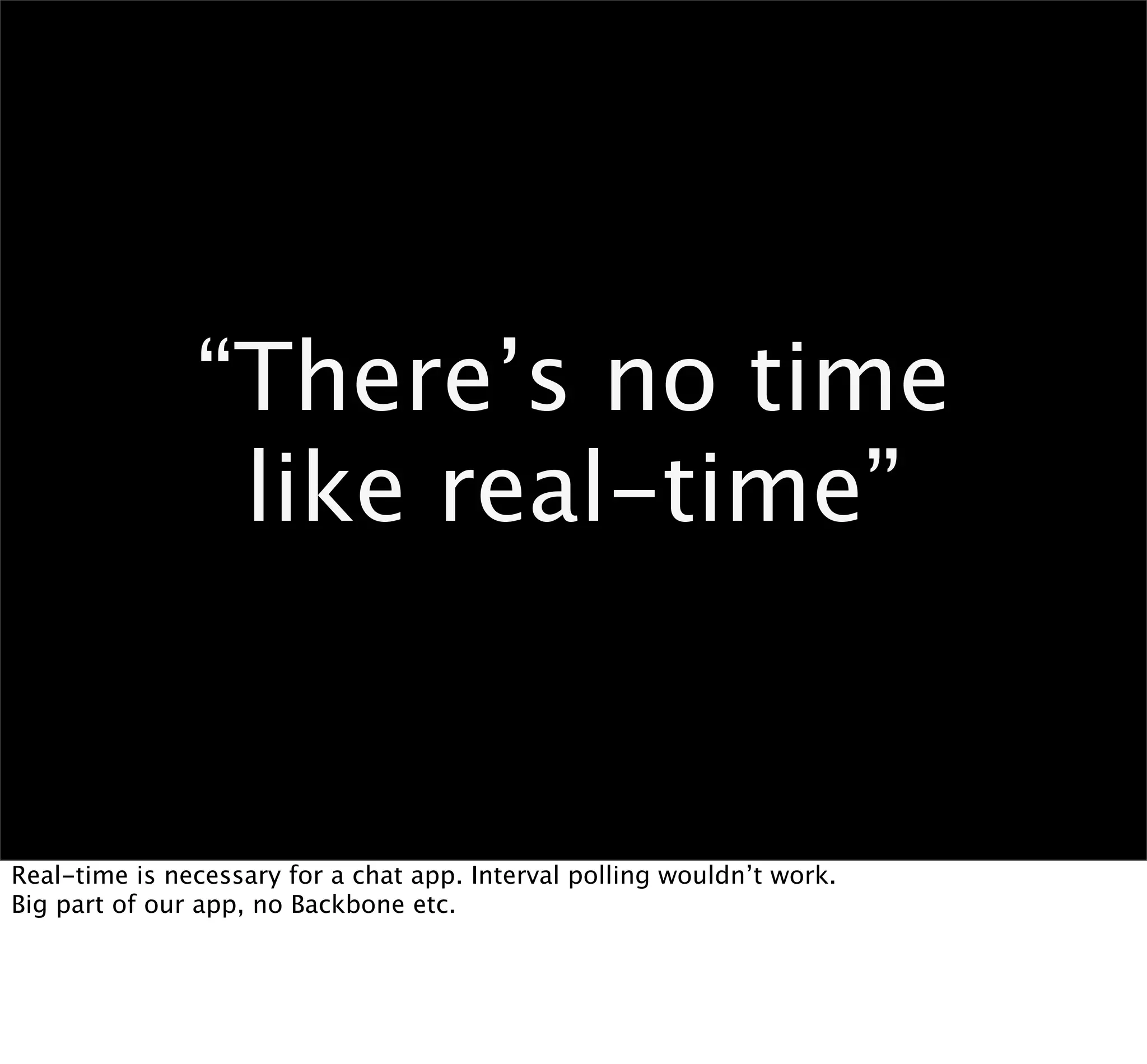 “There’s no time
                like real-time”


Real-time is necessary for a chat app. Interval polling wouldn’t work.
Big part of our app, no Backbone etc.
 