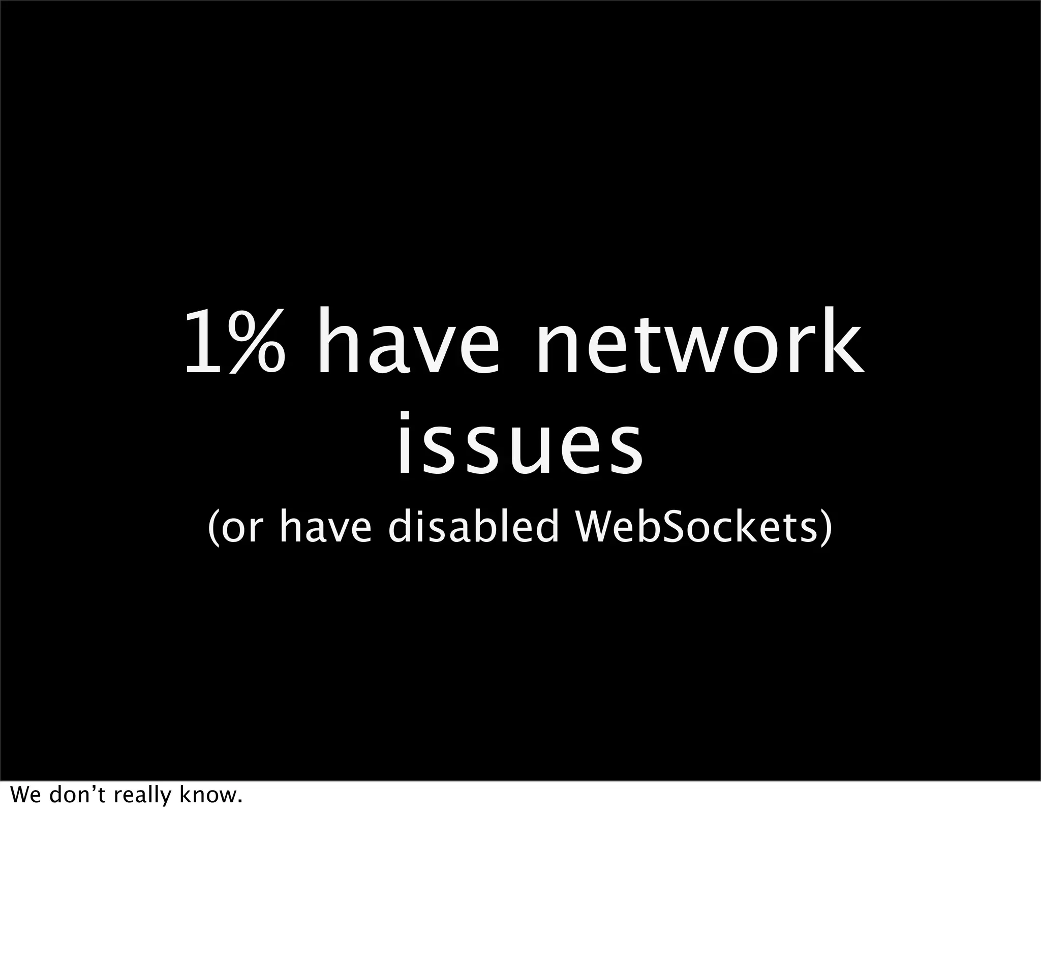 1% have network
                   issues
                 (or have disabled WebSockets)




We don’t really know.
 