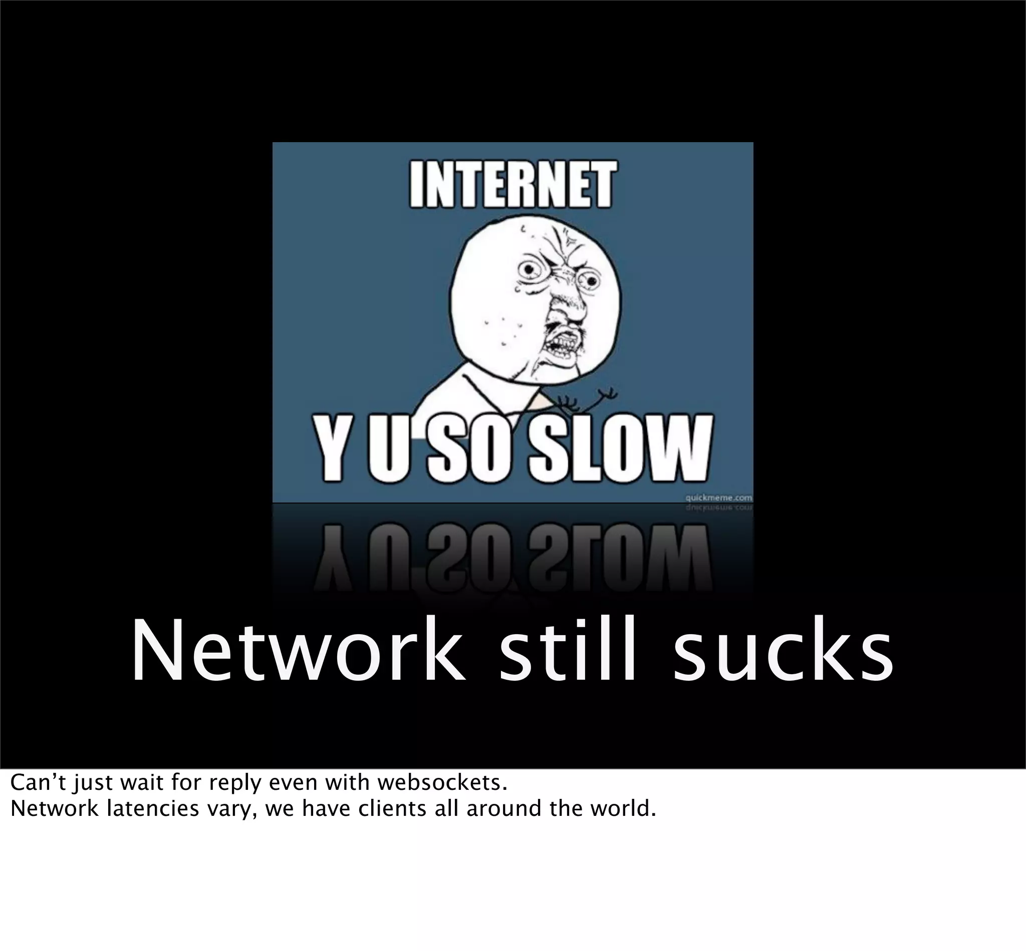 Network still sucks
Can’t just wait for reply even with websockets.
Network latencies vary, we have clients all around the world.
 