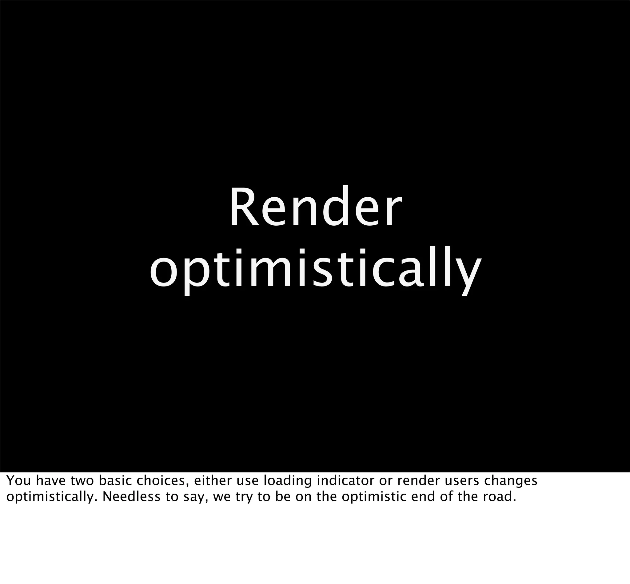 Render
                     optimistically


You have two basic choices, either use loading indicator or render users changes
optimistically. Needless to say, we try to be on the optimistic end of the road.
 