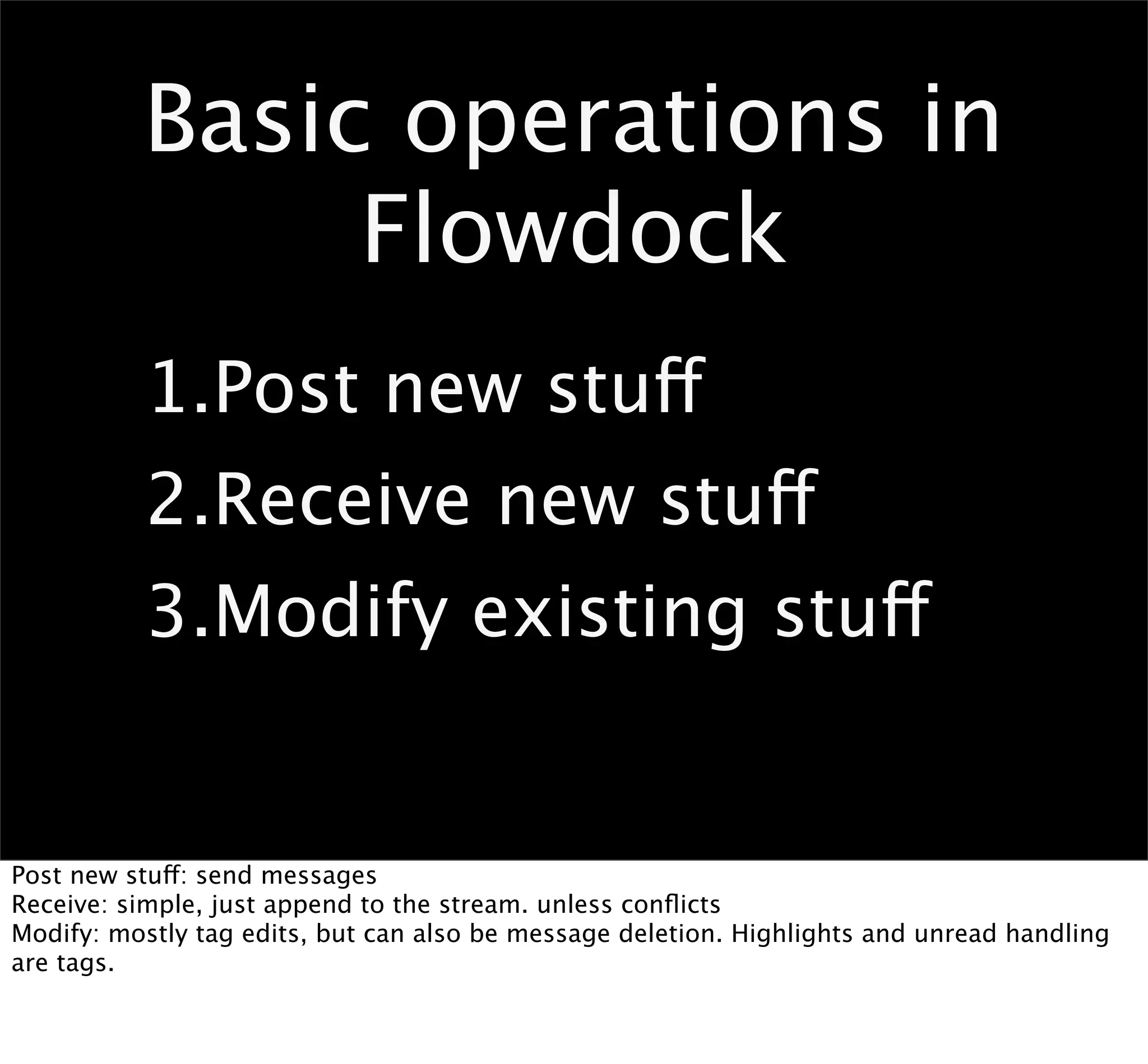 Basic operations in
               Flowdock
          1.Post new stuff
          2.Receive new stuff
          3.Modify existing stuff


Post new stuff: send messages
Receive: simple, just append to the stream. unless conﬂicts
Modify: mostly tag edits, but can also be message deletion. Highlights and unread handling
are tags.
 