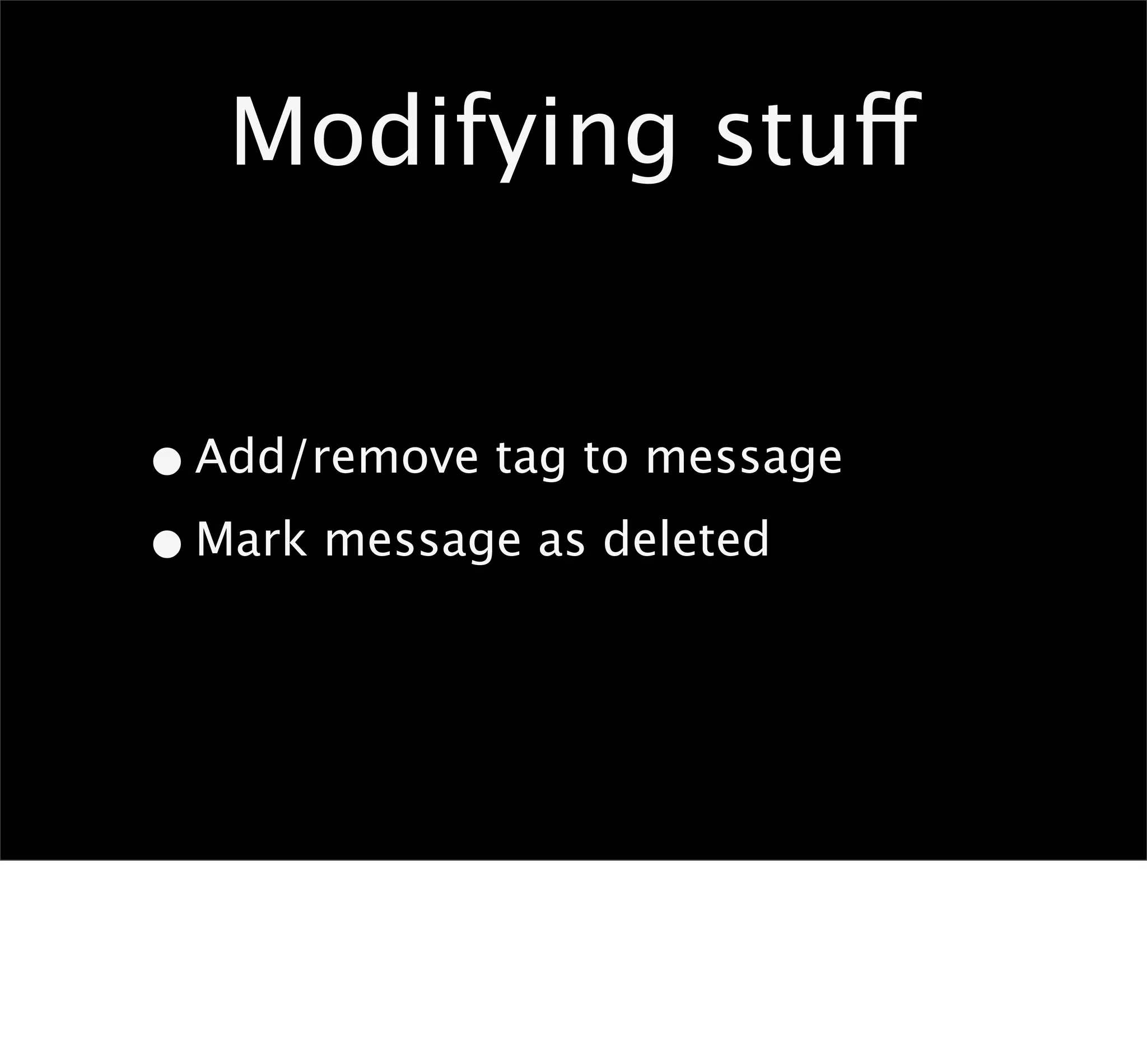 Modifying stuff


• Add/remove tag to message
• Mark message as deleted
 