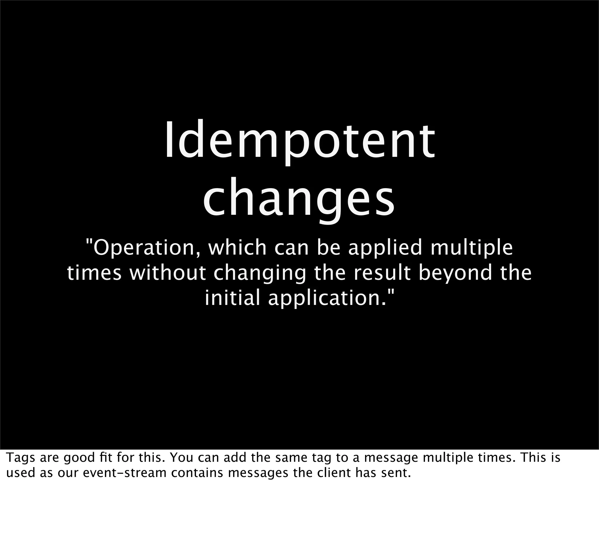 Idempotent
                          changes
           "Operation, which can be applied multiple
         times without changing the result beyond the
                      initial application."




Tags are good ﬁt for this. You can add the same tag to a message multiple times. This is
used as our event-stream contains messages the client has sent.
 