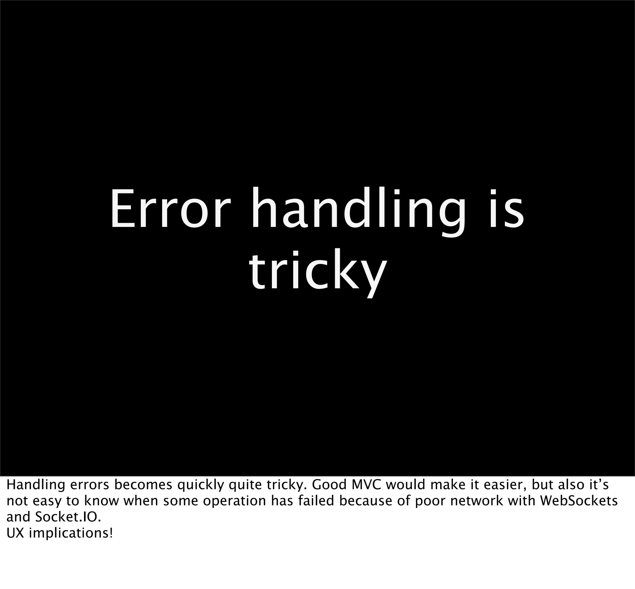 Error handling is
                    tricky


Handling errors becomes quickly quite tricky. Good MVC would make it easier, but also it’s
not easy to know when some operation has failed because of poor network with WebSockets
and Socket.IO.
UX implications!
 