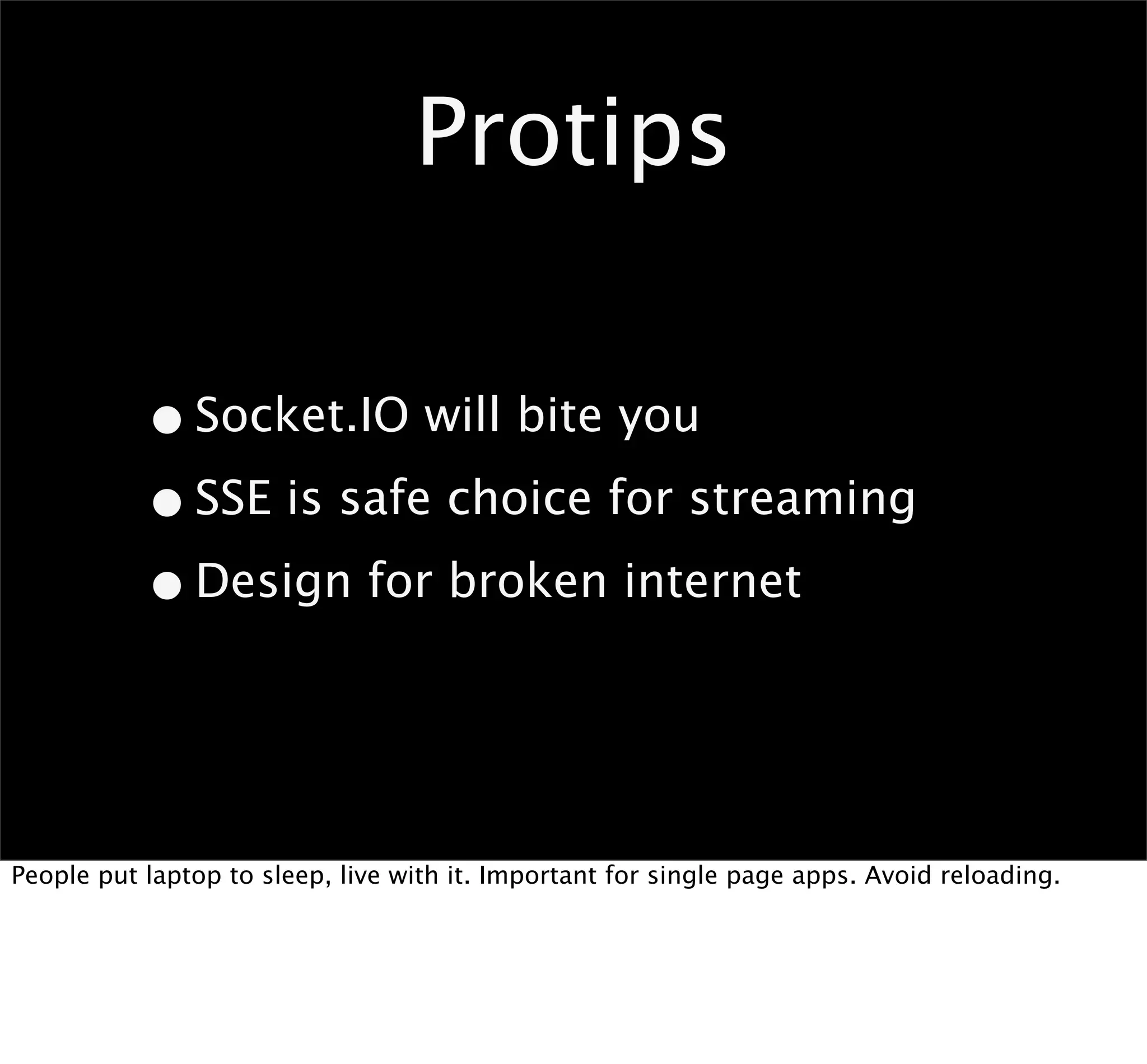 Protips

           • Socket.IO will bite you
           • SSE is safe choice for streaming
           • Design for broken internet


People put laptop to sleep, live with it. Important for single page apps. Avoid reloading.
 