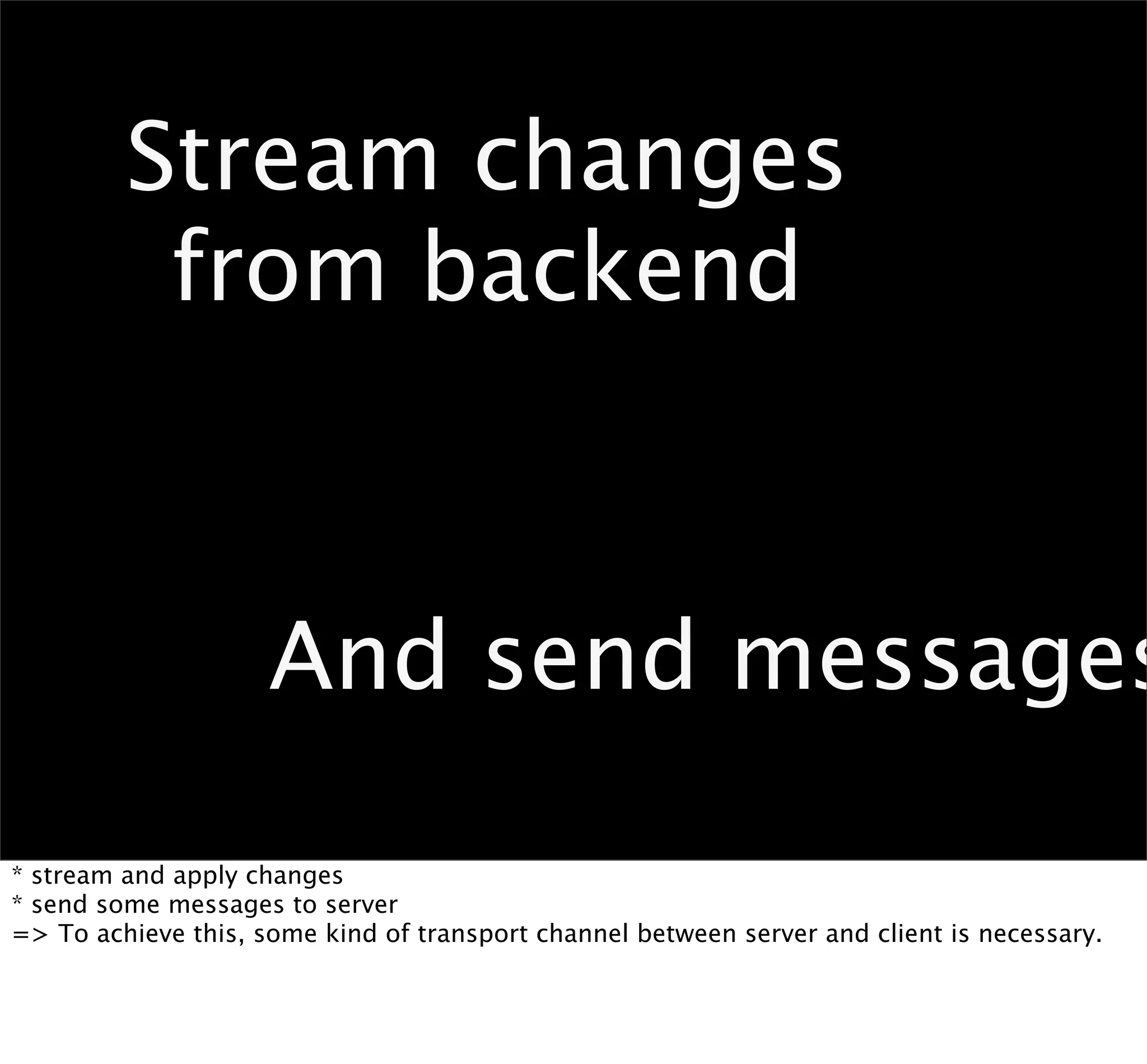 Stream changes
          from backend



                     And send messages

* stream and apply changes
* send some messages to server
=> To achieve this, some kind of transport channel between server and client is necessary.
 