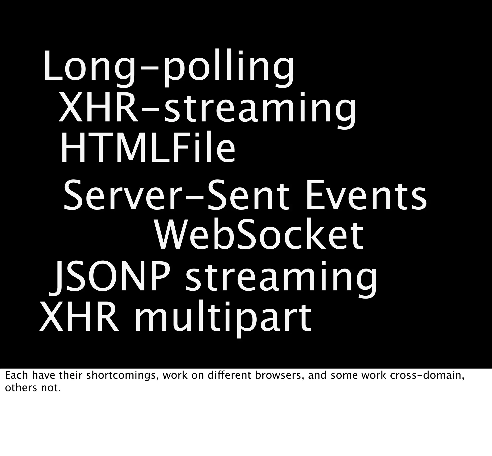 Long-polling
       XHR-streaming
       HTMLFile
        Server-Sent Events
            WebSocket
       JSONP streaming
      XHR multipart
Each have their shortcomings, work on different browsers, and some work cross-domain,
others not.
 