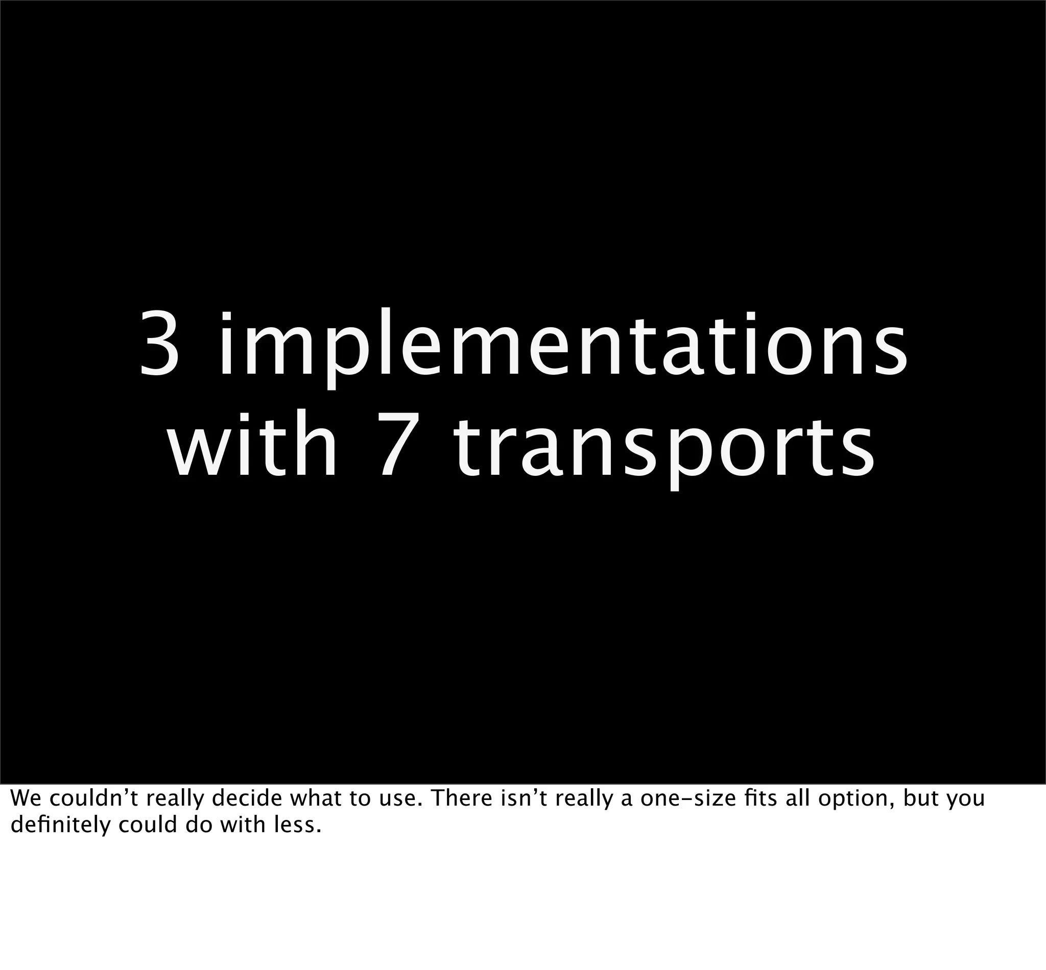 3 implementations
            with 7 transports


We couldn’t really decide what to use. There isn’t really a one-size ﬁts all option, but you
deﬁnitely could do with less.
 