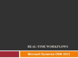 REAL-TIME WORKFLOWS
Microsoft Dynamics CRM -2013
 