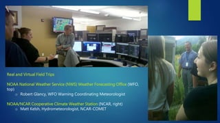 Real and Virtual Field Trips
NOAA National Weather Service (NWS) Weather Forecasting Office (WFO,
top)
o Robert Glancy, WF...