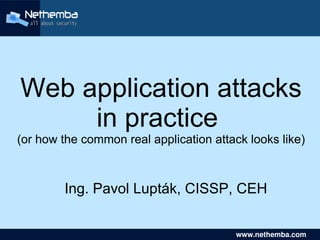 Web application attacks
     in practice
(or how the common real application attack looks like)



        Ing. Pavol Lupták, CISSP, CEH
                           

                                           www.nethemba.com       
                                            www.nethemba.com      
 