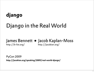 django

Django in the Real World

James Bennett ● Jacob Kaplan-Moss
http://b-list.org/            http://jacobian.org/




PyCon 2009
http://jacobian.org/speaking/2009/real-world-django/




                                                       1
 