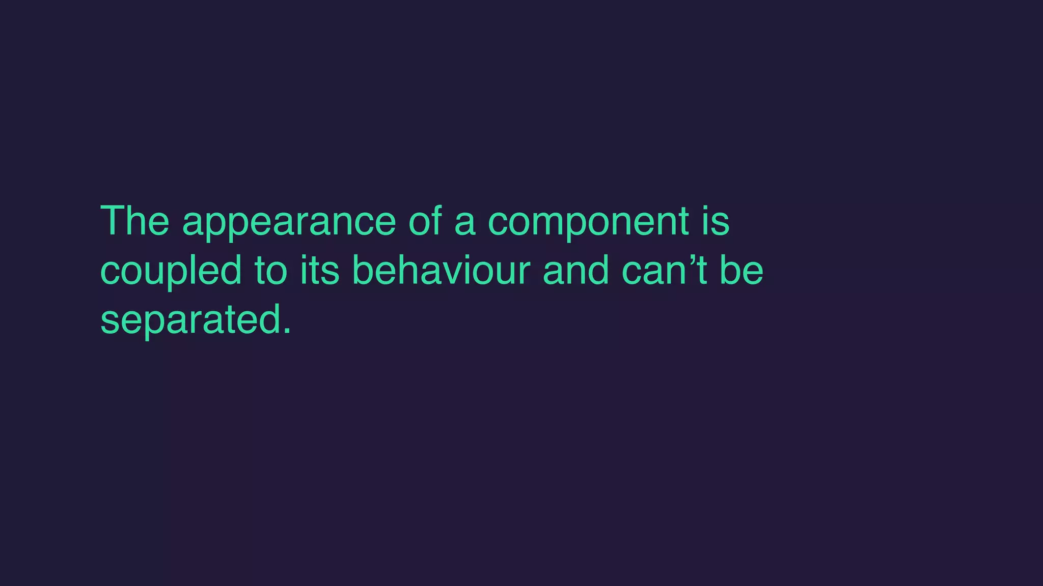 The appearance of a component is
coupled to its behaviour and can’t be
separated.
 