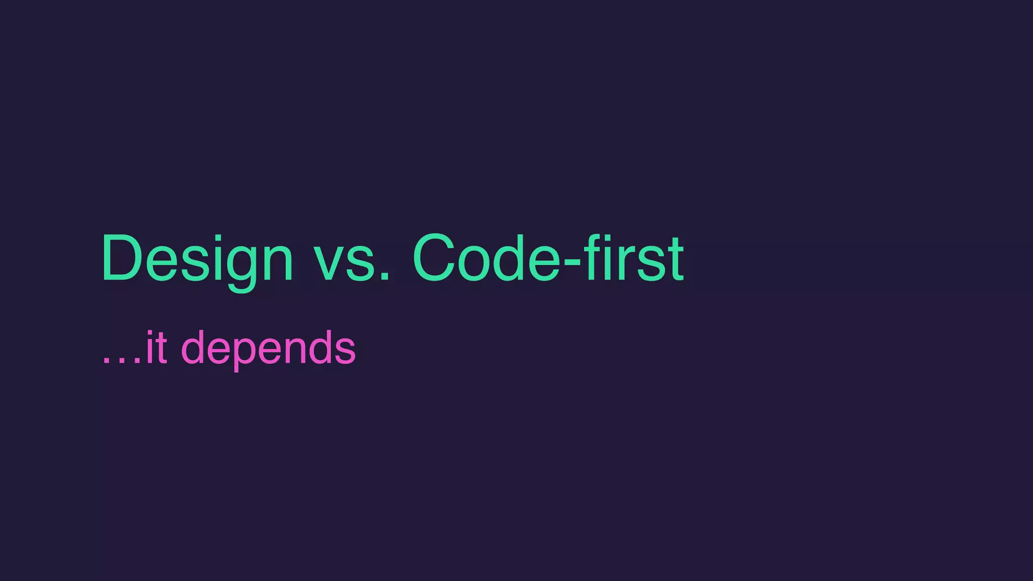 Design vs. Code-first
…it depends
 