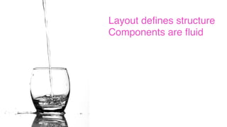 Layout defines structure
Components are fluid
 