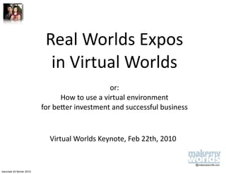 Real Worlds Expos
                             in Virtual Worlds
                                                or: 
                                 How to use a virtual environment 
                           for be:er investment and successful business


                             Virtual Worlds Keynote, Feb 22th, 2010


                                                                          @makemyworlds.com

mercredi 24 février 2010
 