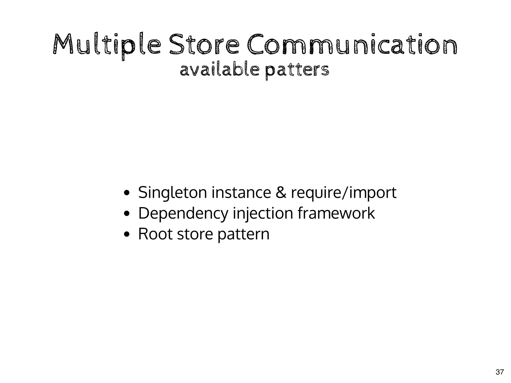 Multiple Store CommunicationMultiple Store Communication
available pattersavailable patters
Singleton instance & require/import
Dependency injection framework
Root store pattern
37
 