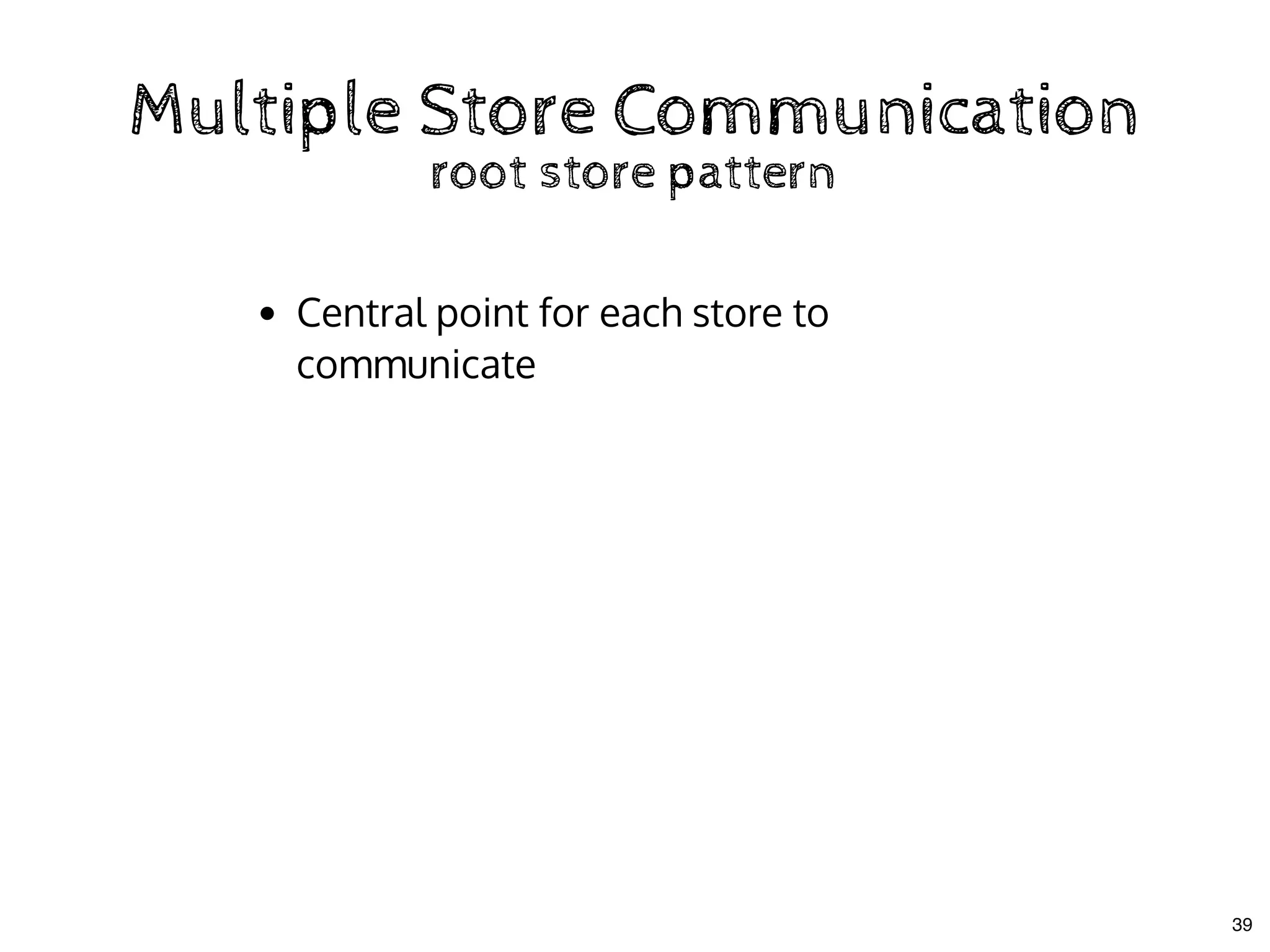 Multiple Store CommunicationMultiple Store Communication
root store patternroot store pattern
Central point for each store to
communicate
39
 