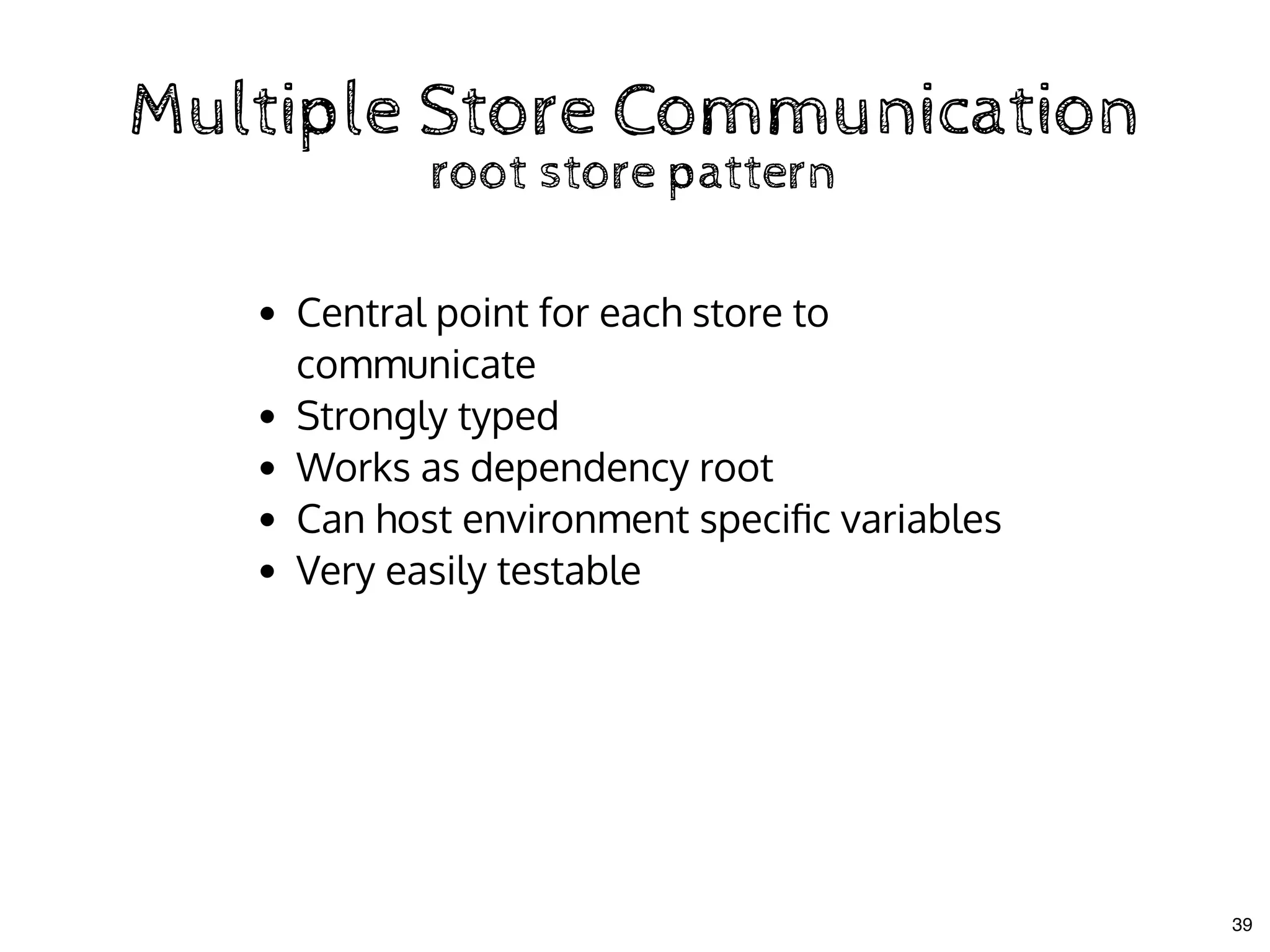 Multiple Store CommunicationMultiple Store Communication
root store patternroot store pattern
Central point for each store to
communicate
Strongly typed
Works as dependency root
Can host environment speciﬁc variables
Very easily testable
39
 
