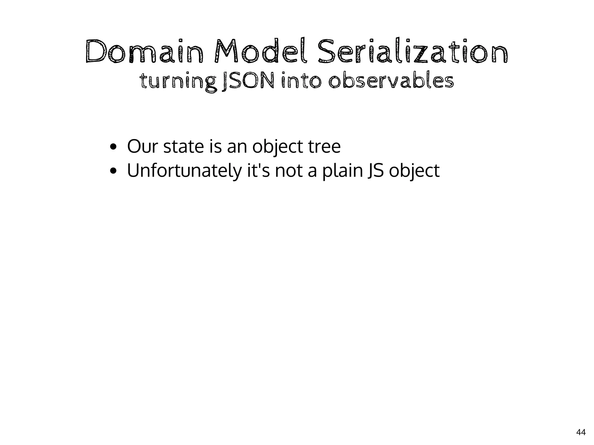 Domain Model SerializationDomain Model Serialization
turning JSON into observablesturning JSON into observables
Our state is an object tree
Unfortunately it's not a plain JS object
44
 