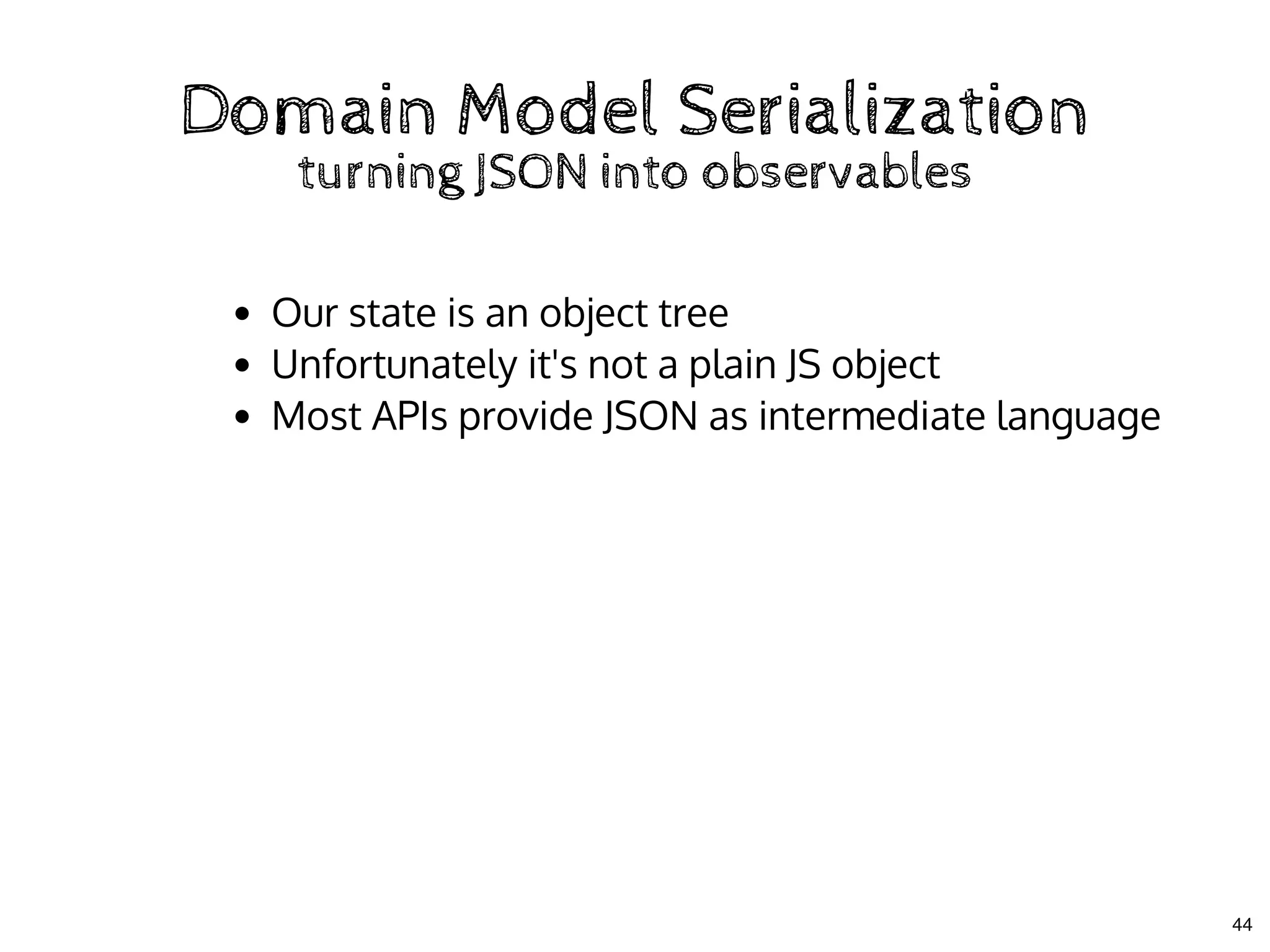Domain Model SerializationDomain Model Serialization
turning JSON into observablesturning JSON into observables
Our state is an object tree
Unfortunately it's not a plain JS object
Most APIs provide JSON as intermediate language
44
 