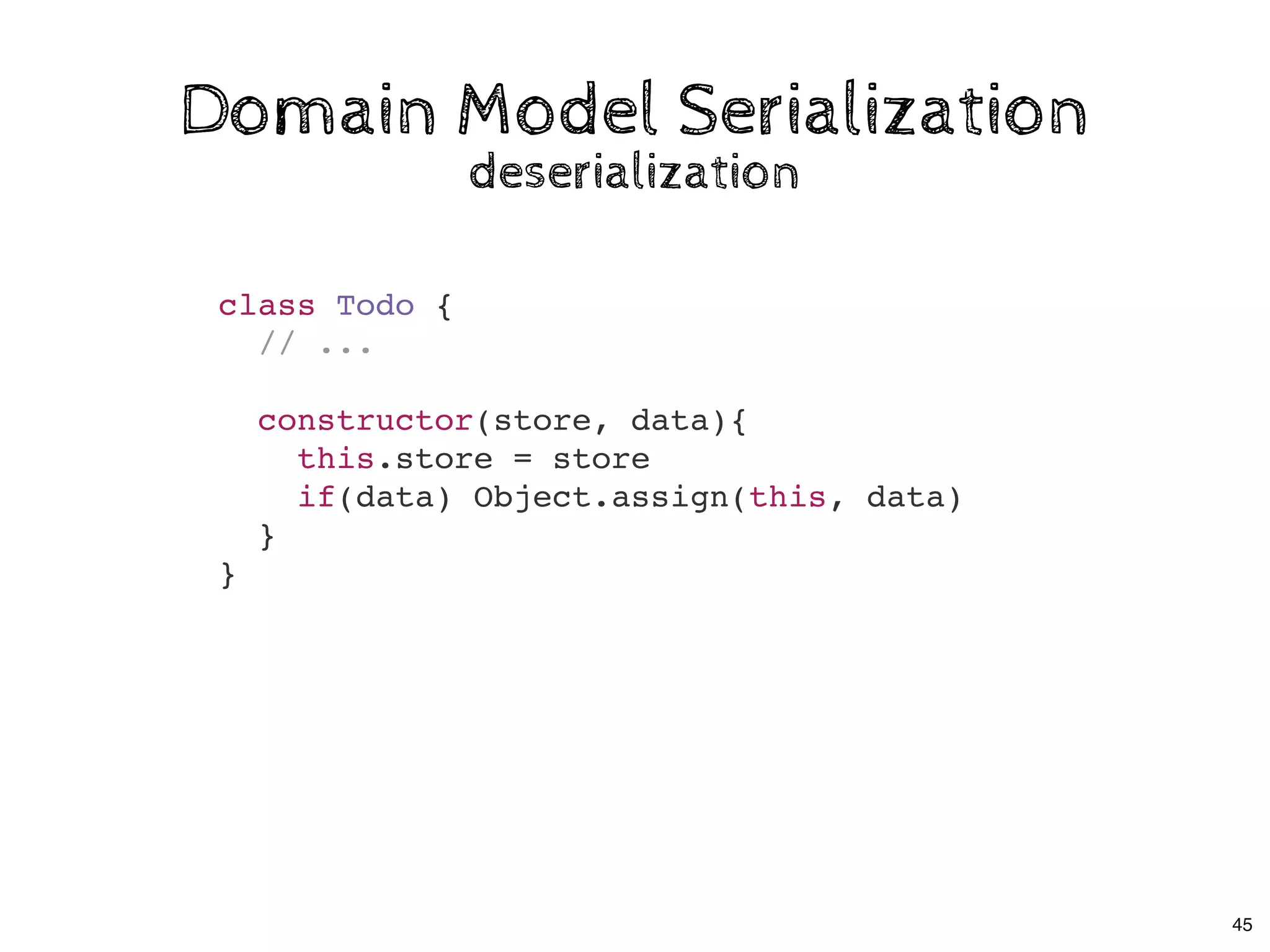 Domain Model SerializationDomain Model Serialization
deserializationdeserialization
class Todo {
// ...
constructor(store, data){
this.store = store
if(data) Object.assign(this, data)
}
}
45
 