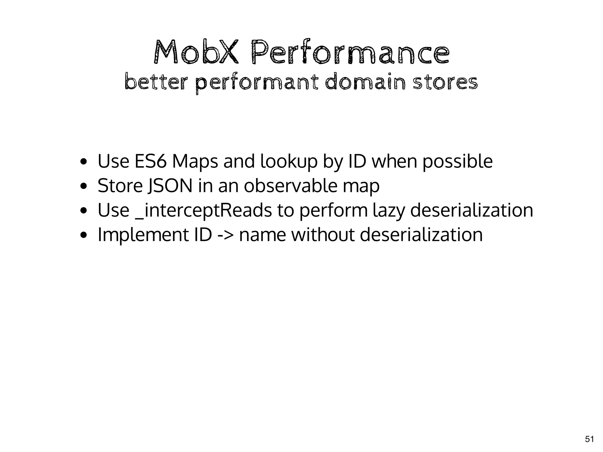 MobX PerformanceMobX Performance
better performant domain storesbetter performant domain stores
Use ES6 Maps and lookup by ID when possible
Store JSON in an observable map
Use _interceptReads to perform lazy deserialization
Implement ID -> name without deserialization
51
 