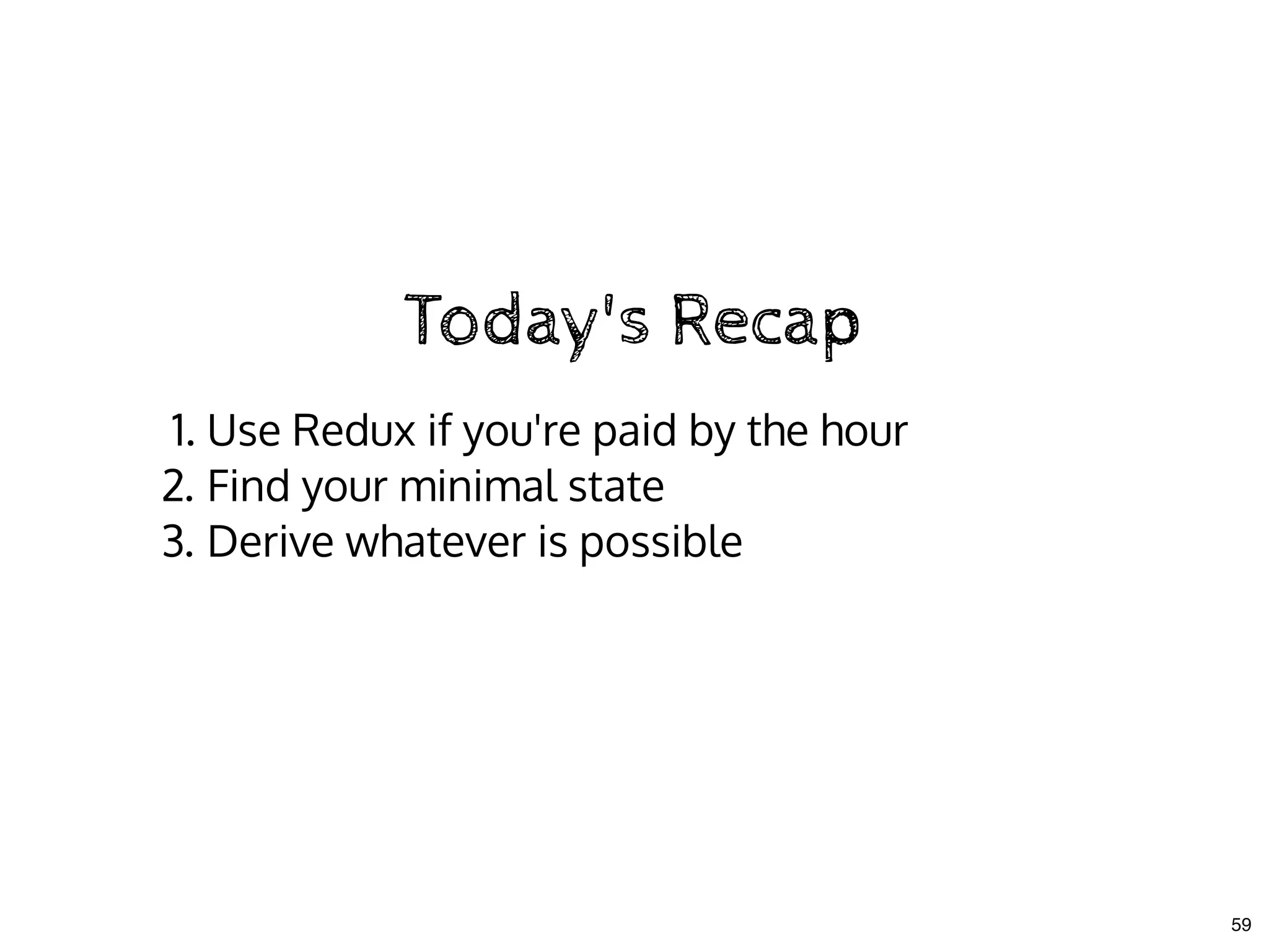 Today's RecapToday's Recap
1. Use Redux if you're paid by the hour
2. Find your minimal state
3. Derive whatever is possible
59
 