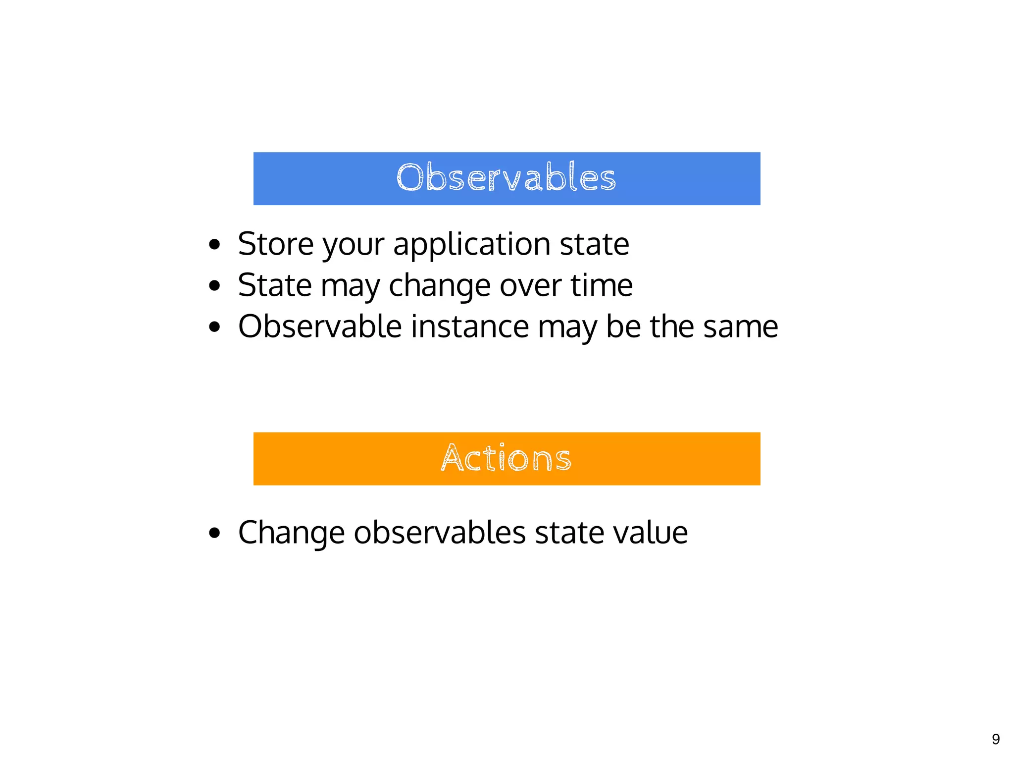 ObservablesObservables
Store your application state
State may change over time
Observable instance may be the same
ActionsActions
Change observables state value
9
 
