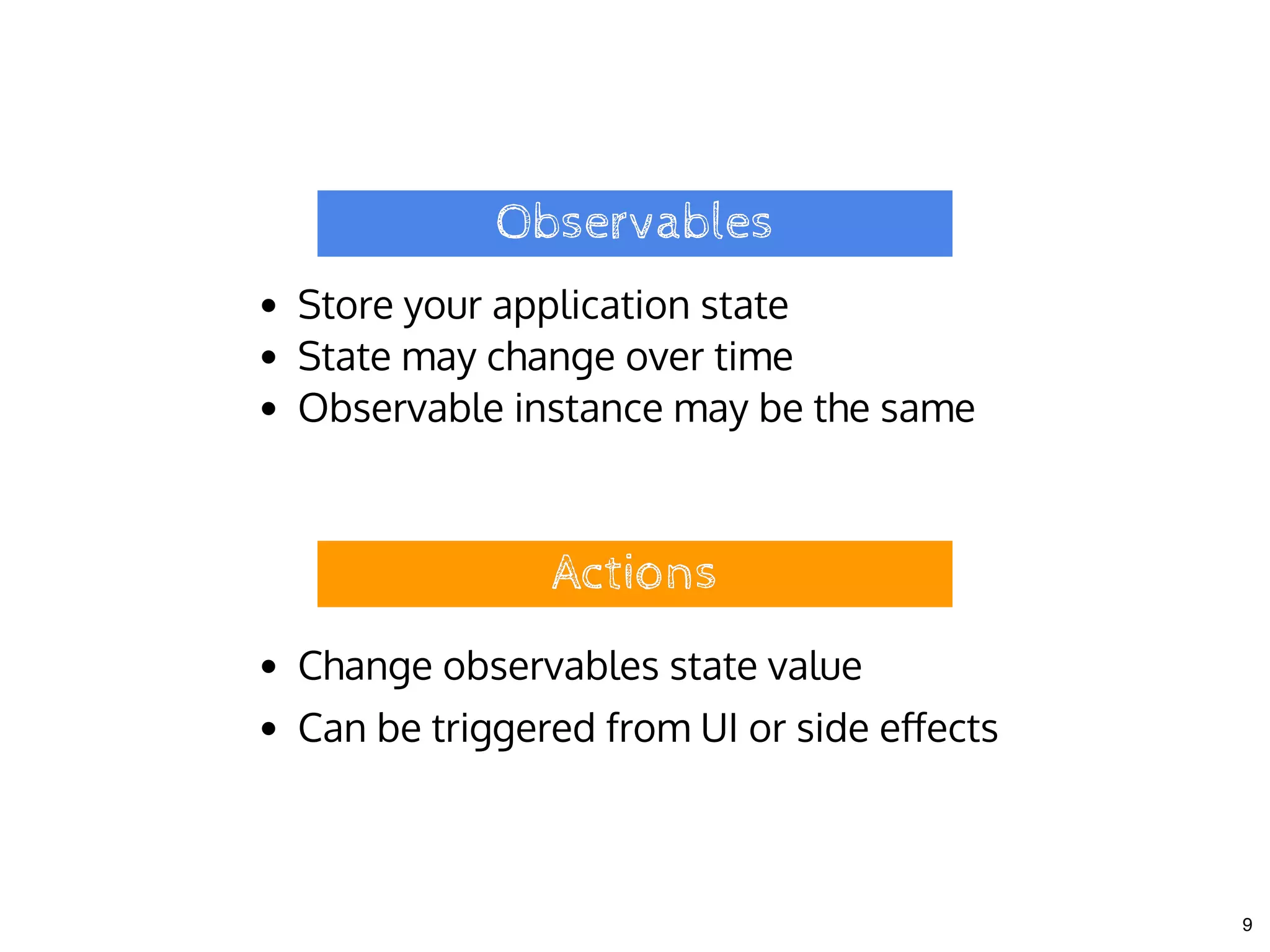 ObservablesObservables
Store your application state
State may change over time
Observable instance may be the same
ActionsActions
Change observables state value
Can be triggered from UI or side eﬀects
9
 