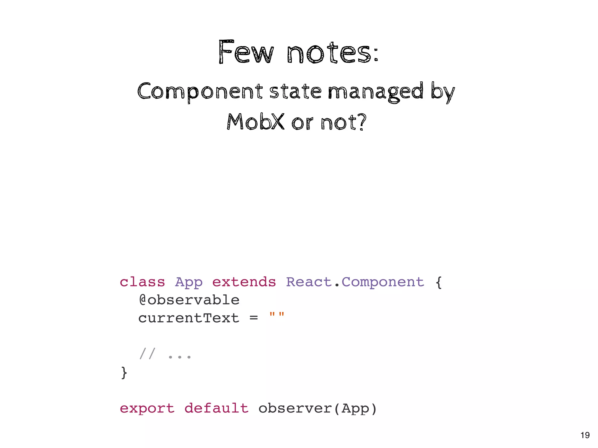 Few notes:Few notes:
Component state managed byComponent state managed by
MobX or not?MobX or not?
class App extends React.Component {
@observable
currentText = ""
// ...
}
export default observer(App)
19
 