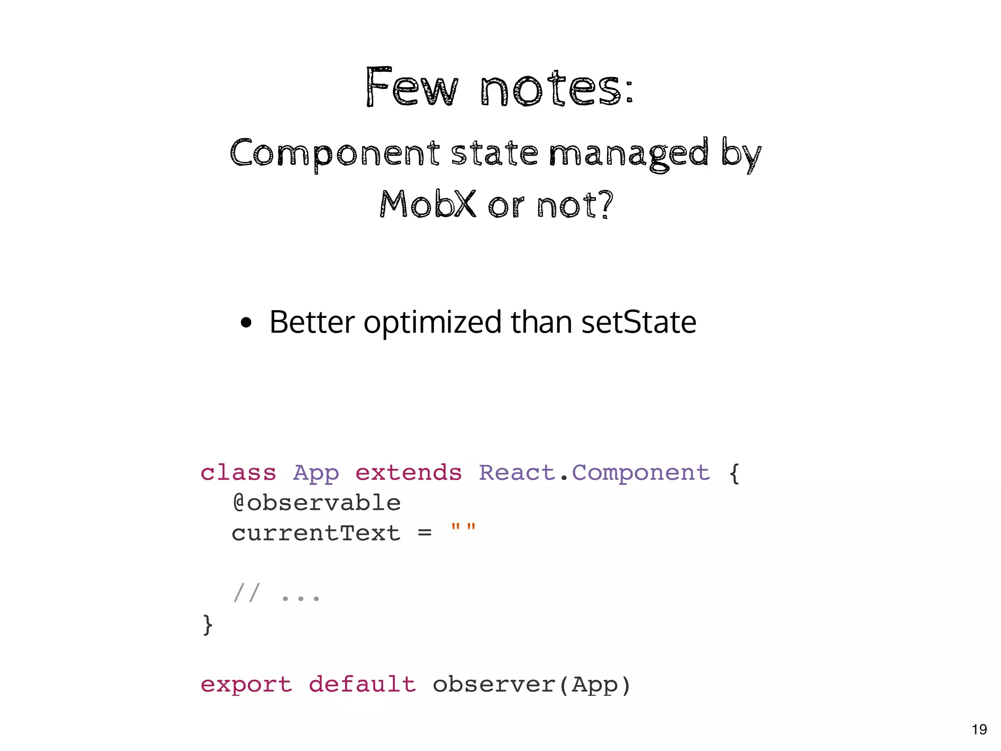 Few notes:Few notes:
Component state managed byComponent state managed by
MobX or not?MobX or not?
Better optimized than setState
class App extends React.Component {
@observable
currentText = ""
// ...
}
export default observer(App)
19
 