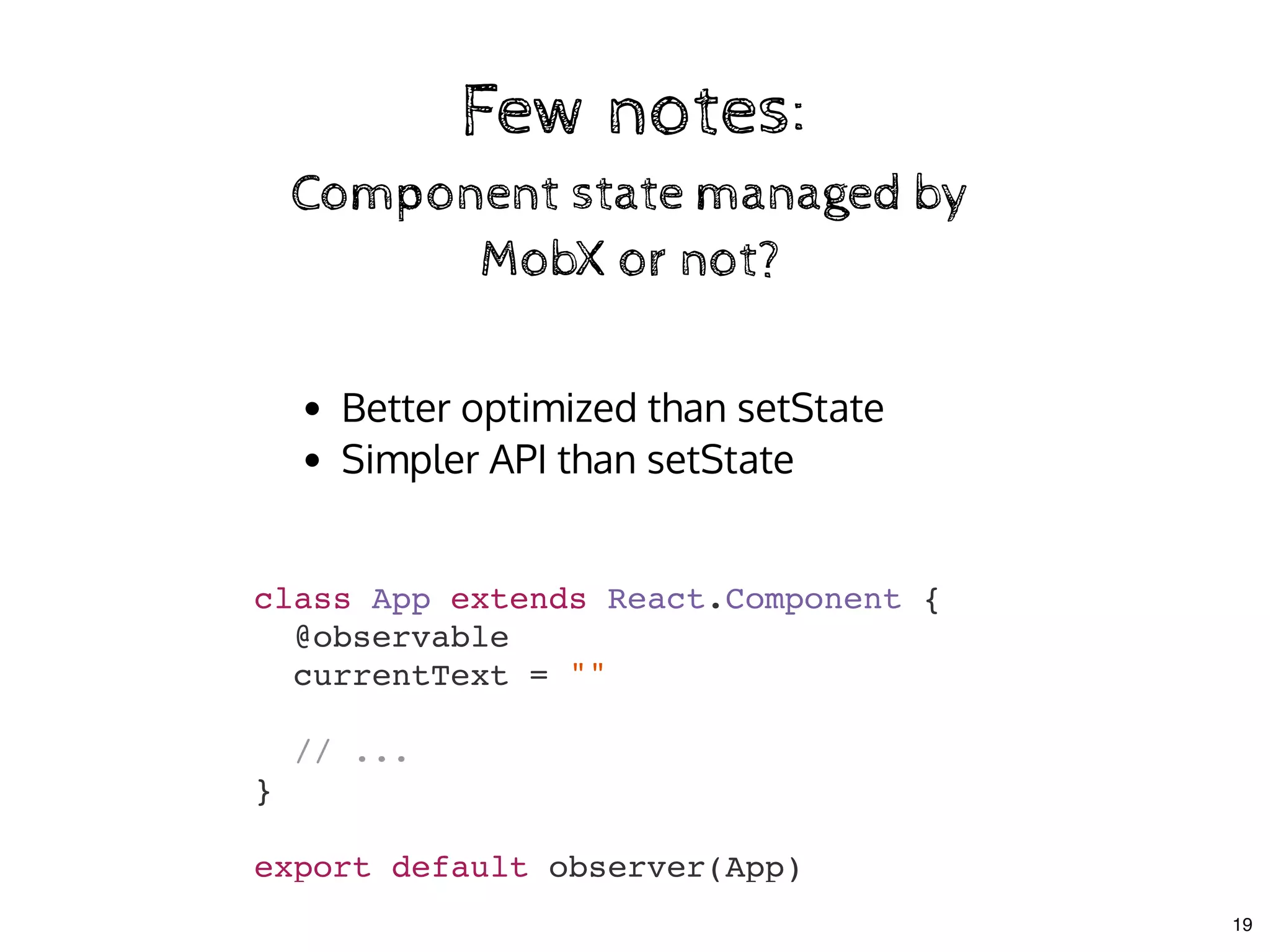 Few notes:Few notes:
Component state managed byComponent state managed by
MobX or not?MobX or not?
Better optimized than setState
Simpler API than setState
class App extends React.Component {
@observable
currentText = ""
// ...
}
export default observer(App)
19
 
