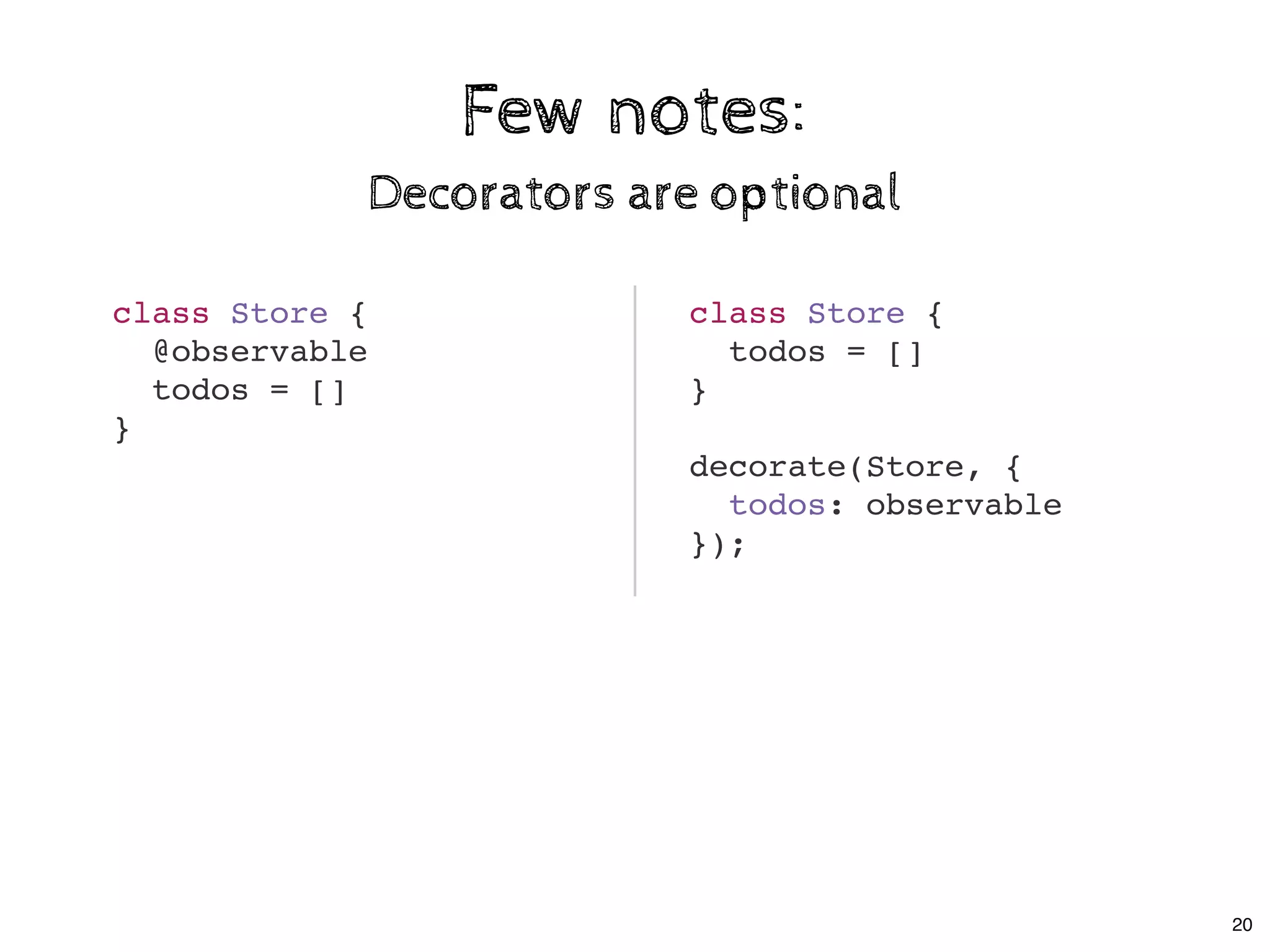 Few notes:Few notes:
Decorators are optionalDecorators are optional
class Store {
@observable
todos = []
}
class Store {
todos = []
}
decorate(Store, {
todos: observable
});
20
 