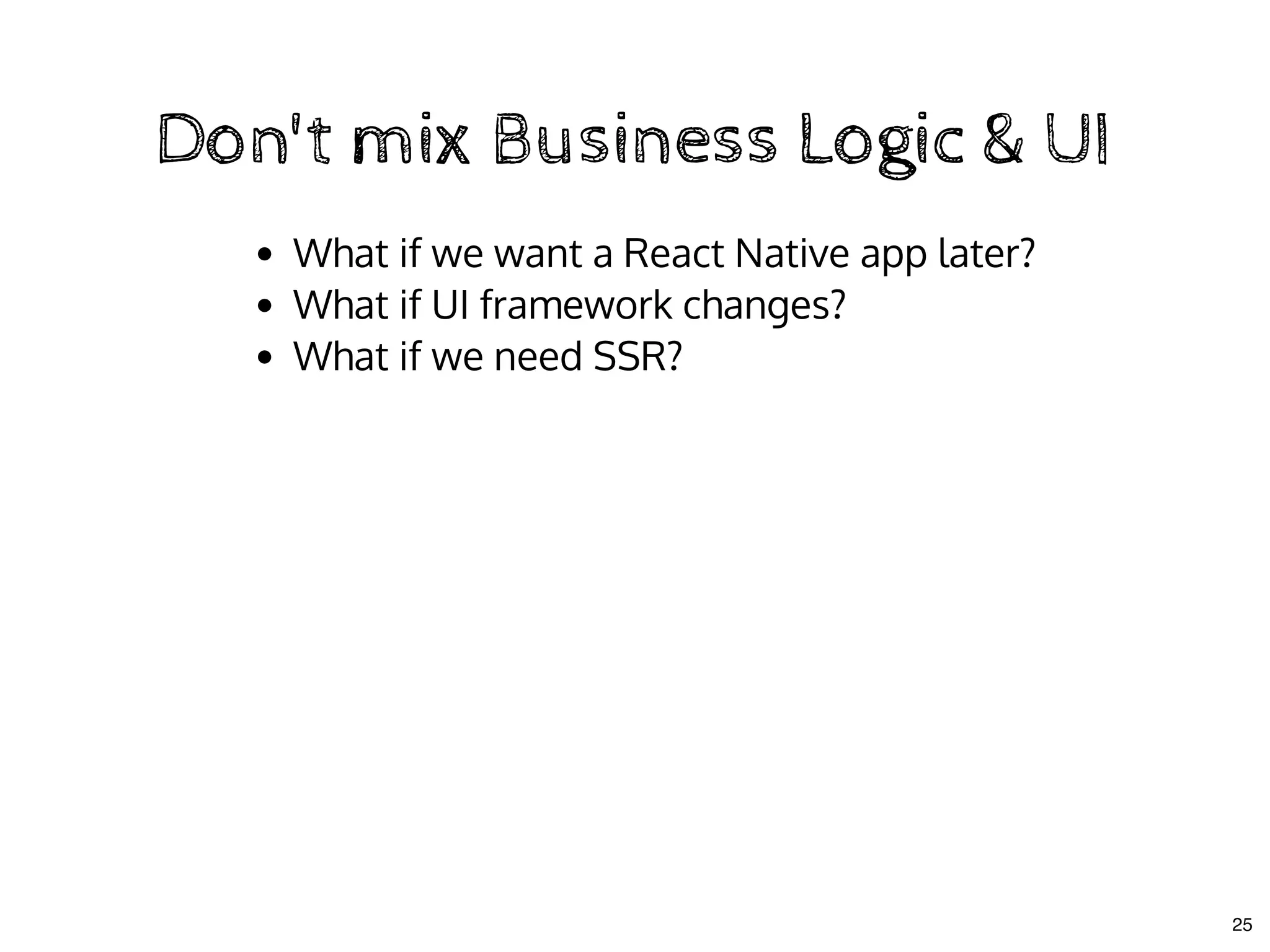 Don't mix Business Logic & UIDon't mix Business Logic & UI
What if we want a React Native app later?
What if UI framework changes?
What if we need SSR?
25
 