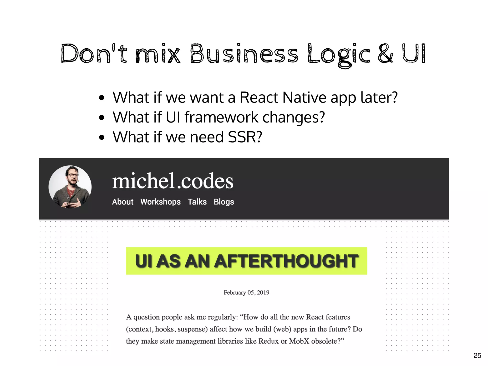 Don't mix Business Logic & UIDon't mix Business Logic & UI
What if we want a React Native app later?
What if UI framework changes?
What if we need SSR?
25
 