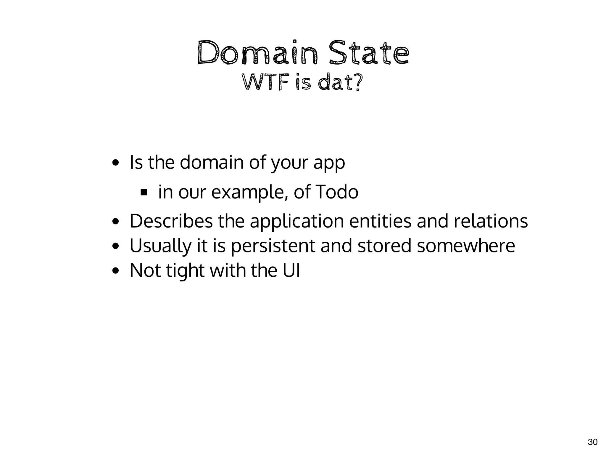 Domain StateDomain State
WTF is dat?WTF is dat?
Is the domain of your app
in our example, of Todo
Describes the application entities and relations
Usually it is persistent and stored somewhere
Not tight with the UI
30
 