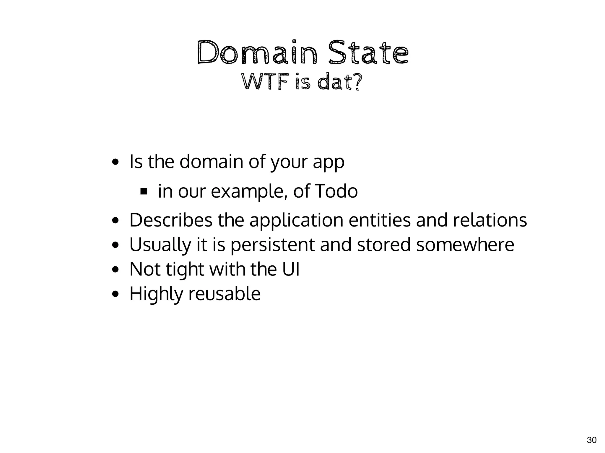 Domain StateDomain State
WTF is dat?WTF is dat?
Is the domain of your app
in our example, of Todo
Describes the application entities and relations
Usually it is persistent and stored somewhere
Not tight with the UI
Highly reusable
30
 