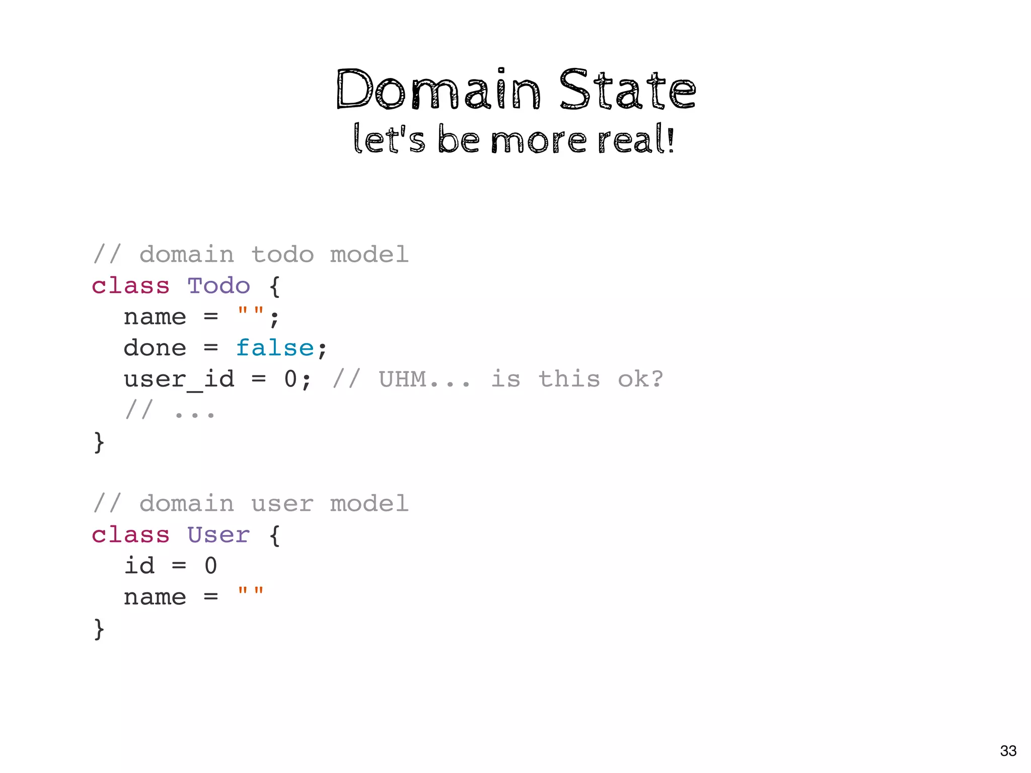 Domain StateDomain State
let's be more real!let's be more real!
// domain todo model
class Todo {
name = "";
done = false;
user_id = 0; // UHM... is this ok?
// ...
}
// domain user model
class User {
id = 0
name = ""
}
33
 