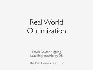 Real World 
Optimization
David Golden • @xdg
Lead Engineer, MongoDB
 
The Perl Conference 2017
 