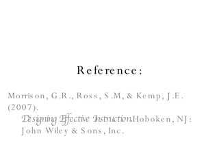 Reference: Morrison, G.R., Ross, S.M, & Kemp, J.E. (2007).     Designing Effective Instruction. Hoboken, NJ:    John Wiley & Sons, Inc. 