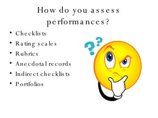 How do you assess performances? Checklists Rating scales Rubrics Anecdotal records Indirect checklists Portfolios 