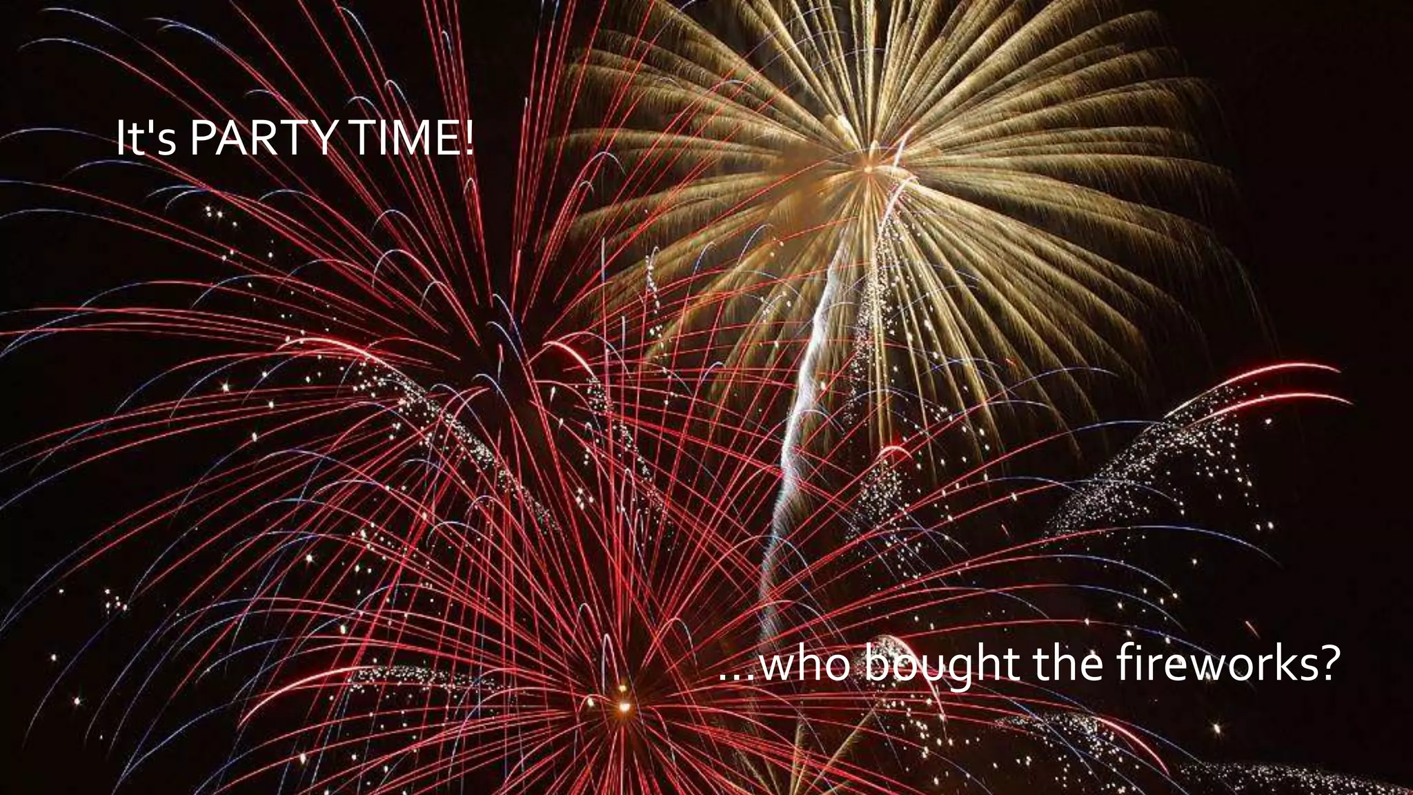 It's PARTYTIME!
…who bought the fireworks?
 