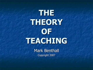 Mark Benthall Copyright 2007 THE THEORY OF TEACHING 